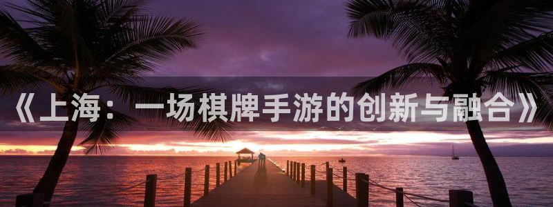 V8娱乐官网：《上海：一场棋牌手游的创新与融合》