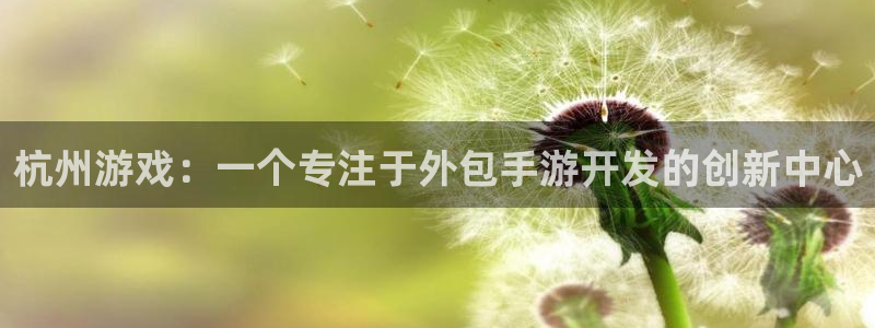 V8娱乐官网：杭州游戏：一个专注于外包手游开发的创新中心