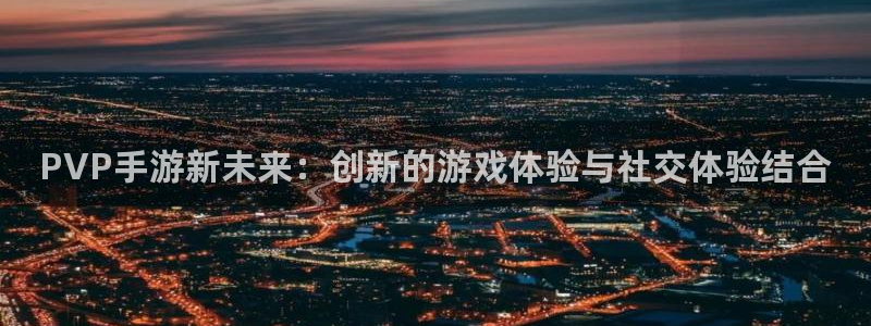 V8娱乐官网：PVP手游新未来：创新的游戏体验与社交体验结合