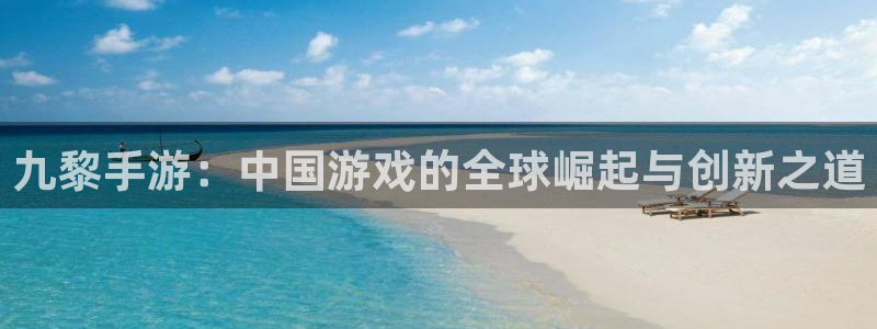 V8娱乐官网：九黎手游：中国游戏的全球崛起与创新之道