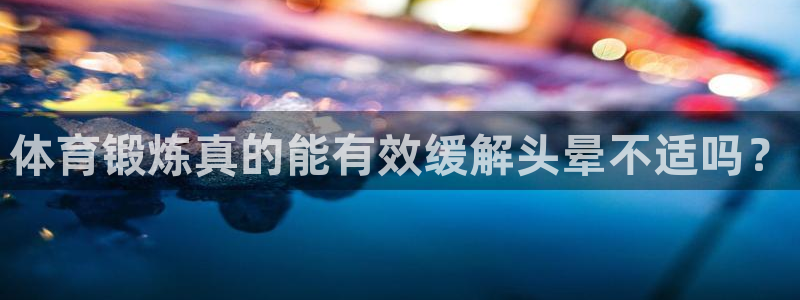 熊猫体育网址：体育锻炼真的能有效缓解头晕不适吗？